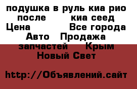 подушка в руль киа рио 3 после 2015. киа сеед › Цена ­ 8 000 - Все города Авто » Продажа запчастей   . Крым,Новый Свет